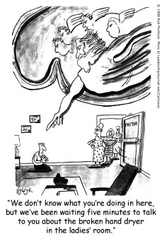 We don't know what you're doing in here, but we've been waiting for five minutes to talk to you about the broken hand dryer in the ladies' room.