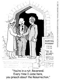 You're in a rut, Reverend. Every time I come here, you preach about the Resurrection.