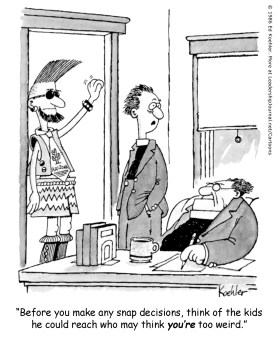 Before you make any snap decisions, think of the kids he could reach who may think you're too weird.