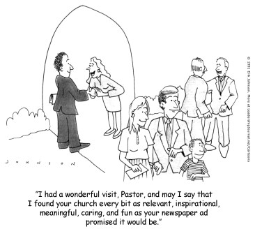 I had a wonderful visit, Pastor, and may I say that I found your church every bit as relevant, inspirational, meaningful, caring, and fun as your newspaper ad promised it would be.