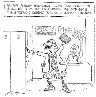 Winter forces evangelist Clive Thundertwitt to bring his “Turn-or-Burn Beach Ministries” to the strategic tanning parlors or our vast continent.