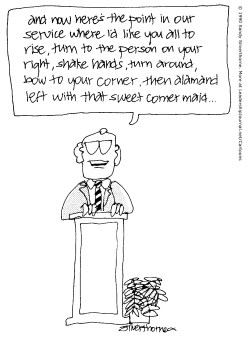 And now here's the point in our service where I'd like you all to rise, turn to the person on your right, shake hands, turn around, bow to your corner, then alamand left with that sweet corner maid...