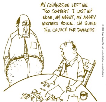 My conversion left me too content. I lost my edge, my angst, my angry writer's voice. I'm suing the church for damages.