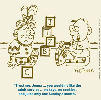 Trust me, Jenna . . . You wouldn't like the adult service . . . no toys, no cookies, and juice only one Sunday a month.